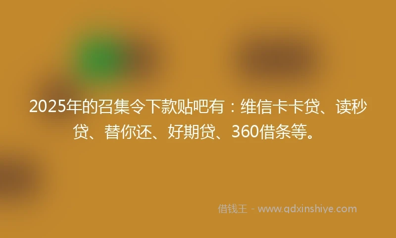 2025年的召集令下款贴吧有：维信卡卡贷、读秒贷、替你还、好期贷、360借条等。