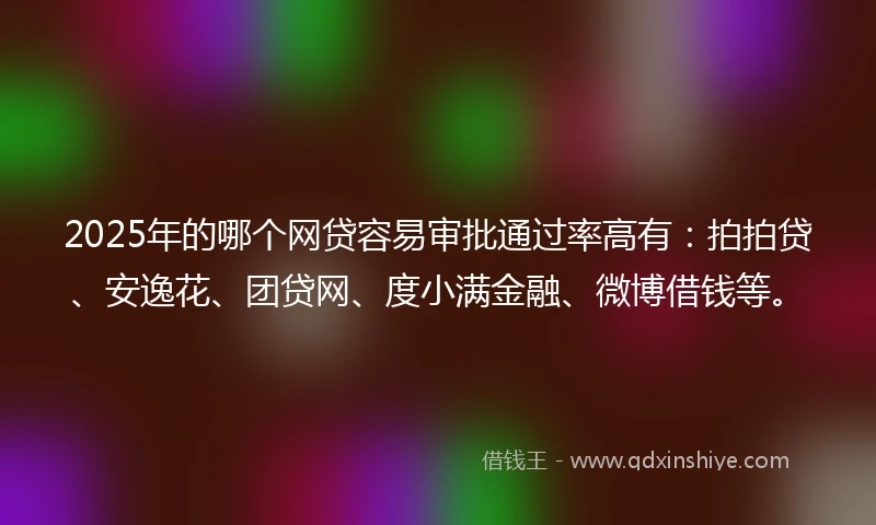 2025年的哪个网贷容易审批通过率高有：拍拍贷、安逸花、团贷网、度小满金融、微博借钱等。