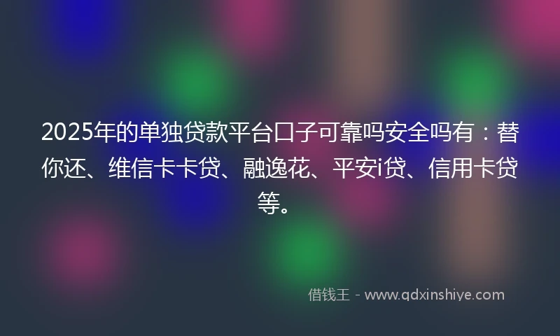 2025年的单独贷款平台口子可靠吗安全吗有：替你还、维信卡卡贷、融逸花、平安i贷、信用卡贷等。