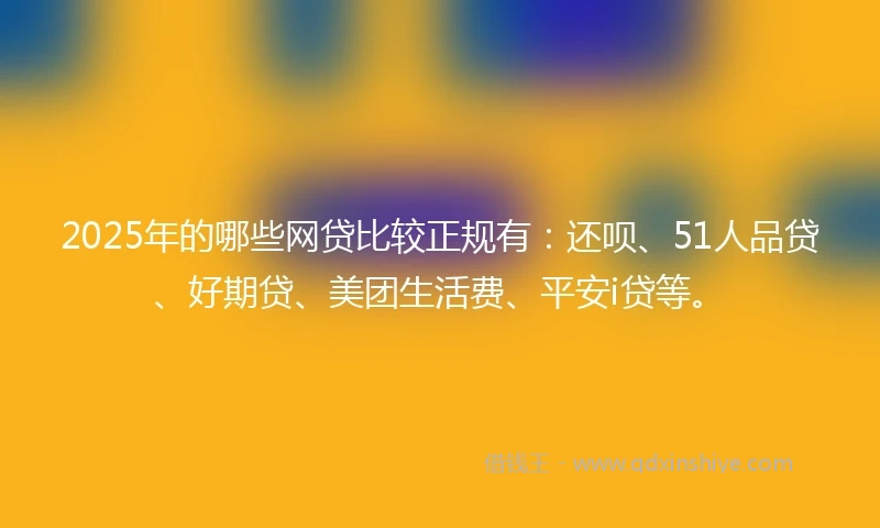 2025年的哪些网贷比较正规有：还呗、51人品贷、好期贷、美团生活费、平安i贷等。