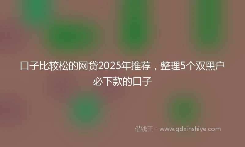 口子比较松的网贷2025年推荐，整理5个双黑户必下款的口子