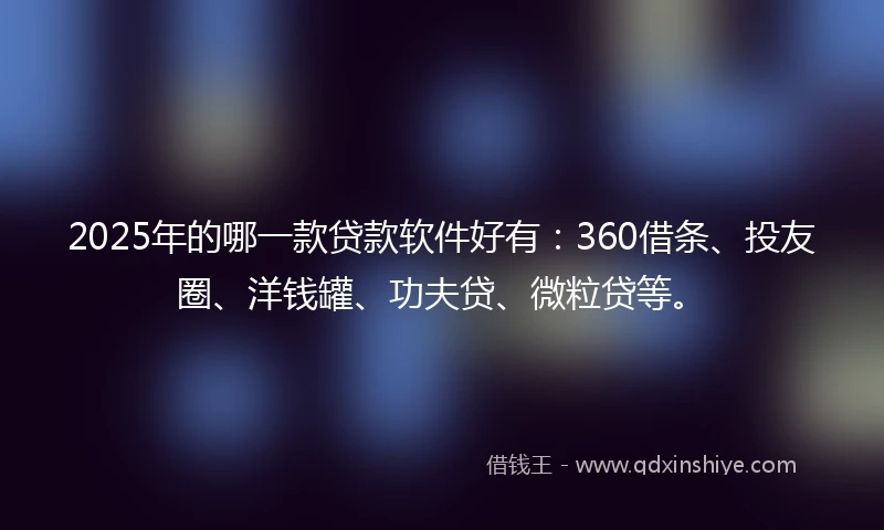 2025年的哪一款贷款软件好有：360借条、投友圈、洋钱罐、功夫贷、微粒贷等。