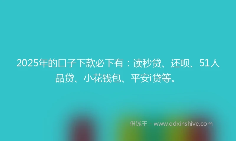 2025年的口子下款必下有：读秒贷、还呗、51人品贷、小花钱包、平安i贷等。