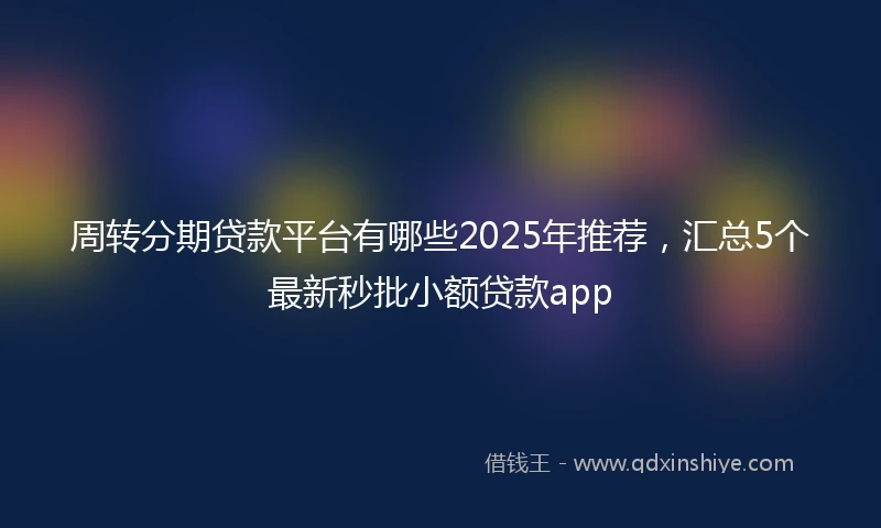 周转分期贷款平台有哪些2025年推荐，汇总5个最新秒批小额贷款app