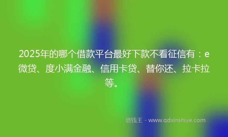 2025年的哪个借款平台最好下款不看征信有：e微贷、度小满金融、信用卡贷、替你还、拉卡拉等。