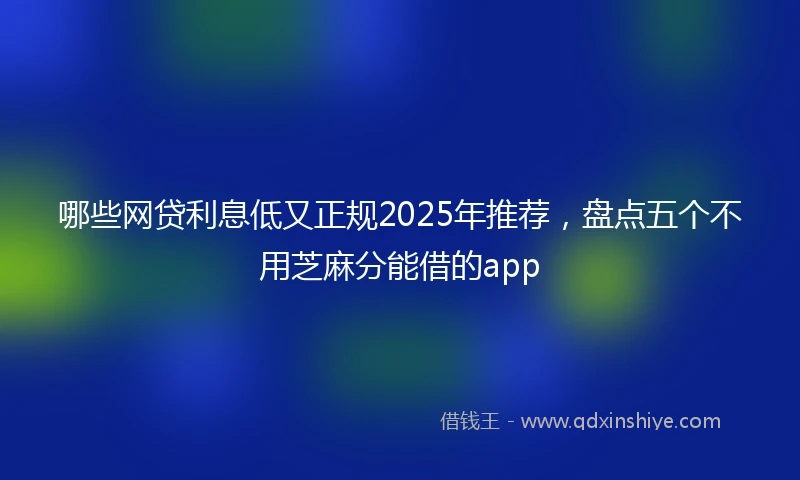 哪些网贷利息低又正规2025年推荐，盘点五个不用芝麻分能借的app