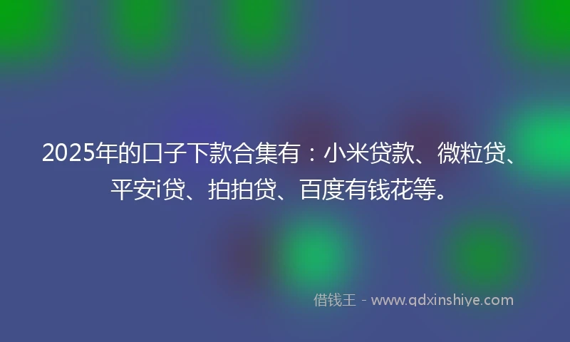 2025年的口子下款合集有：小米贷款、微粒贷、平安i贷、拍拍贷、百度有钱花等。