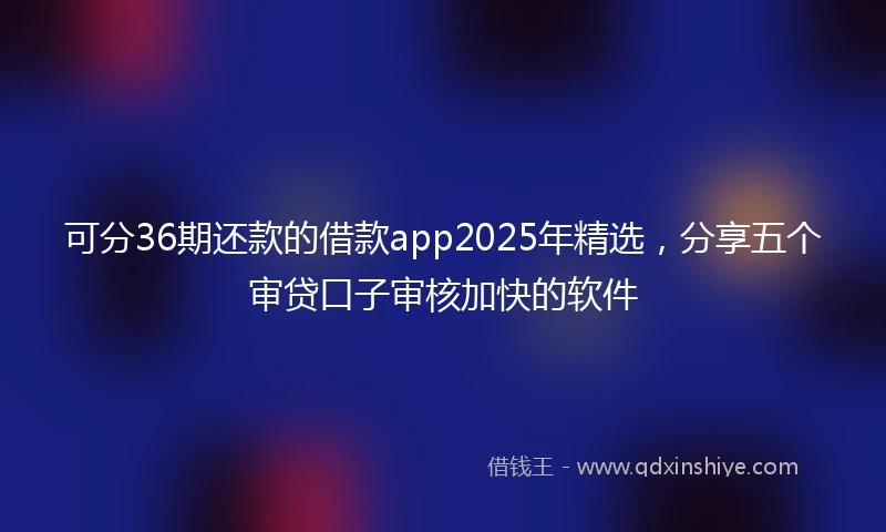 可分36期还款的借款app2025年精选,分享五个审贷口子审核加快的软件