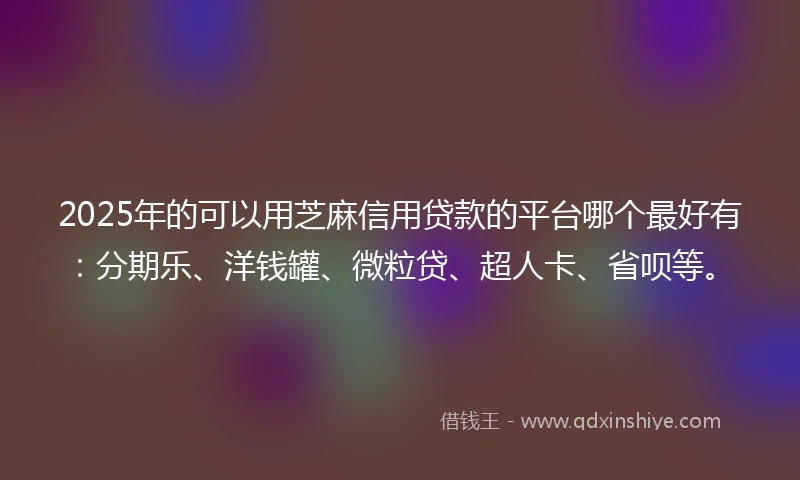 2025年的可以用芝麻信用贷款的平台哪个最好有：分期乐、洋钱罐、微粒贷、超人卡、省呗等。