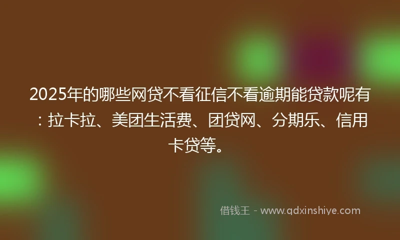 2025年的哪些网贷不看征信不看逾期能贷款呢有：拉卡拉、美团生活费、团贷网、分期乐、信用卡贷等。