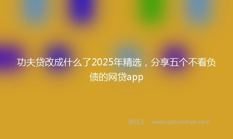 功夫贷改成什么了2025年精选，分享五个不看负债的网贷app