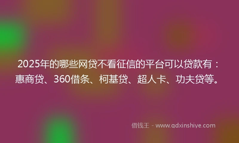 2025年的哪些网贷不看征信的平台可以贷款有：惠商贷、360借条、柯基贷、超人卡、功夫贷等。