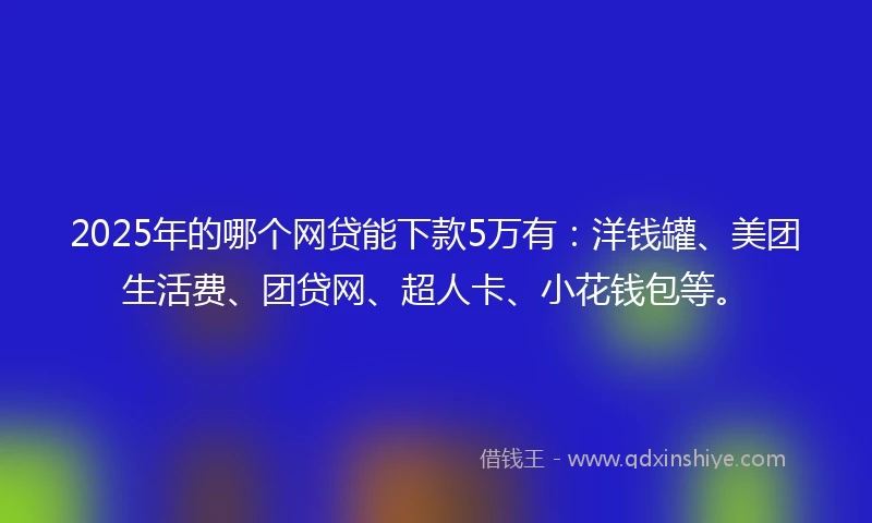 2025年的哪个网贷能下款5万有:洋钱罐、美团生活费、团贷网、超人卡、小花钱包等。