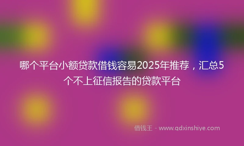哪个平台小额贷款借钱容易2025年推荐，汇总5个不上征信报告的贷款平台