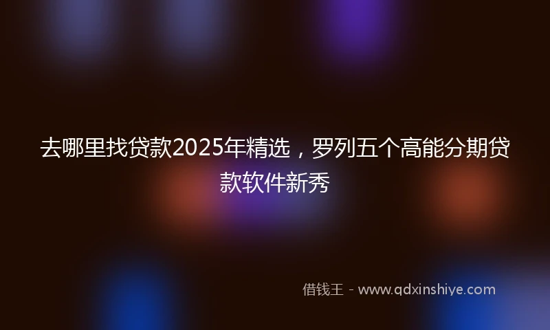 去哪里找贷款2025年精选，罗列五个高能分期贷款软件新秀