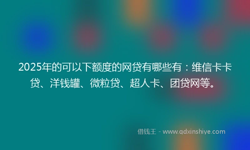 2025年的可以下额度的网贷有哪些有：维信卡卡贷、洋钱罐、微粒贷、超人卡、团贷网等。