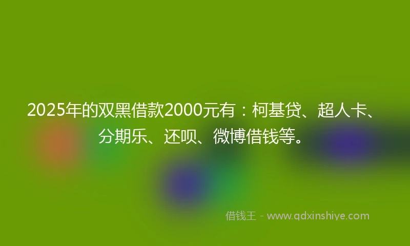 2025年的双黑借款2000元有：柯基贷、超人卡、分期乐、还呗、微博借钱等。