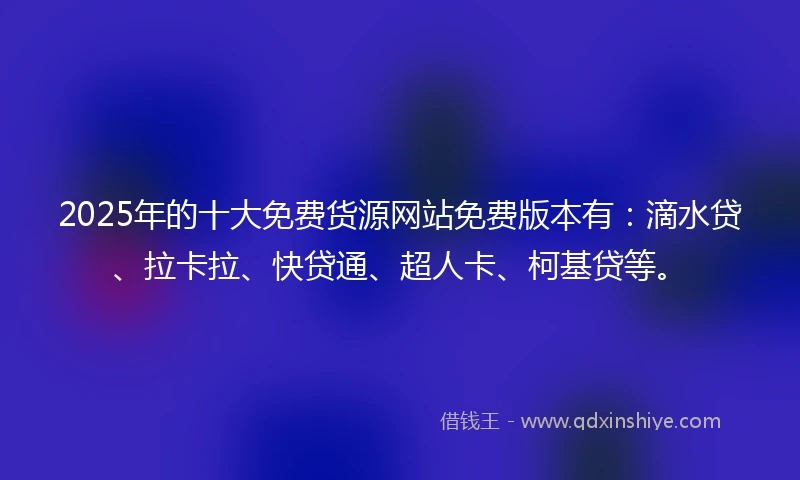 2025年的十大免费货源网站免费版本有：滴水贷、拉卡拉、快贷通、超人卡、柯基贷等。