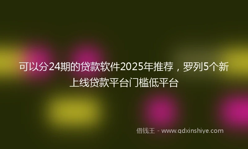 可以分24期的贷款软件2025年推荐，罗列5个新上线贷款平台门槛低平台