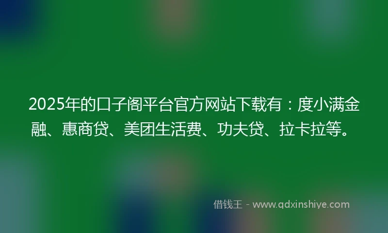 2025年的口子阁平台官方网站下载有:度小满金融、惠商贷、美团生活费、功夫贷、拉卡拉等。