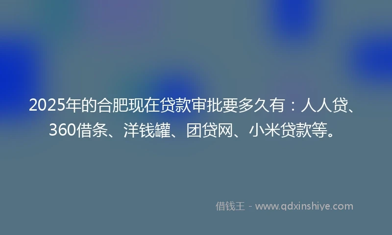 2025年的合肥现在贷款审批要多久有：人人贷、360借条、洋钱罐、团贷网、小米贷款等。