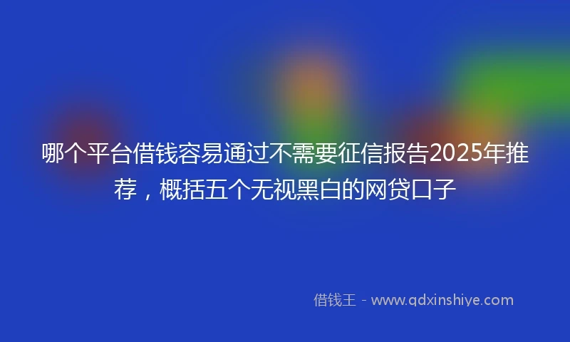 哪个平台借钱容易通过不需要征信报告2025年推荐，概括五个无视黑白的网贷口子