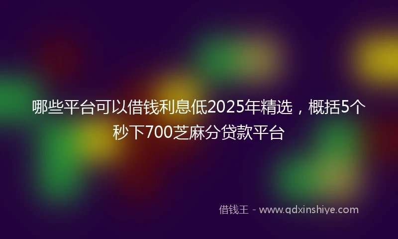 哪些平台可以借钱利息低2025年精选，概括5个秒下700芝麻分贷款平台