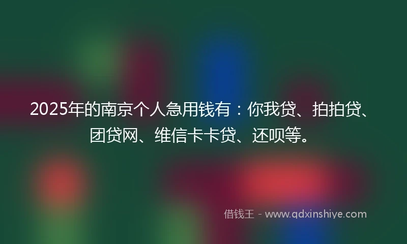 2025年的南京个人急用钱有：你我贷、拍拍贷、团贷网、维信卡卡贷、还呗等。