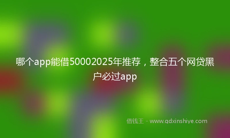 哪个app能借50002025年推荐，整合五个网贷黑户必过app