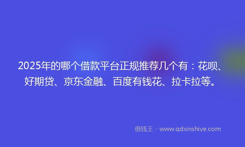 2025年的哪个借款平台正规推荐几个有：花呗、好期贷、京东金融、百度有钱花、拉卡拉等。