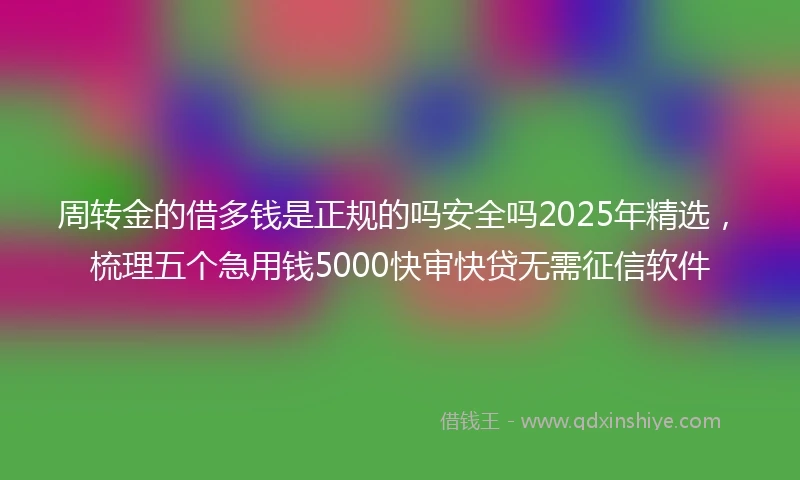 周转金的借多钱是正规的吗安全吗2025年精选，梳理五个急用钱5000快审快贷无需征信软件