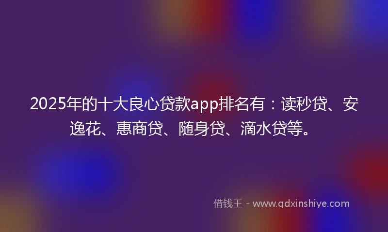 2025年的十大良心贷款app排名有：读秒贷、安逸花、惠商贷、随身贷、滴水贷等。