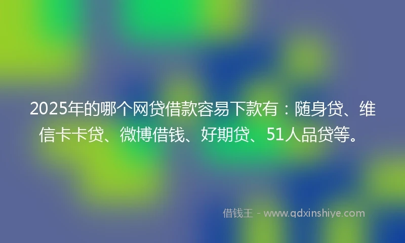 2025年的哪个网贷借款容易下款有：随身贷、维信卡卡贷、微博借钱、好期贷、51人品贷等。