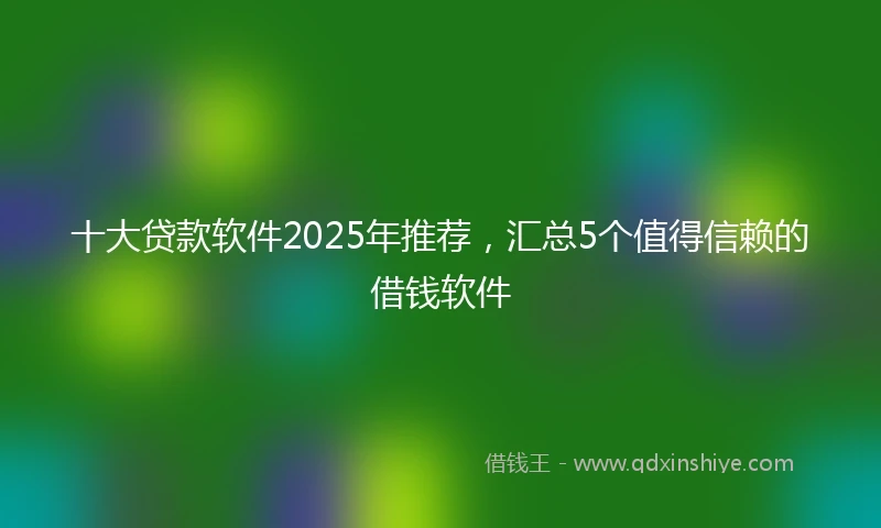 十大贷款软件2025年推荐，汇总5个值得信赖的借钱软件