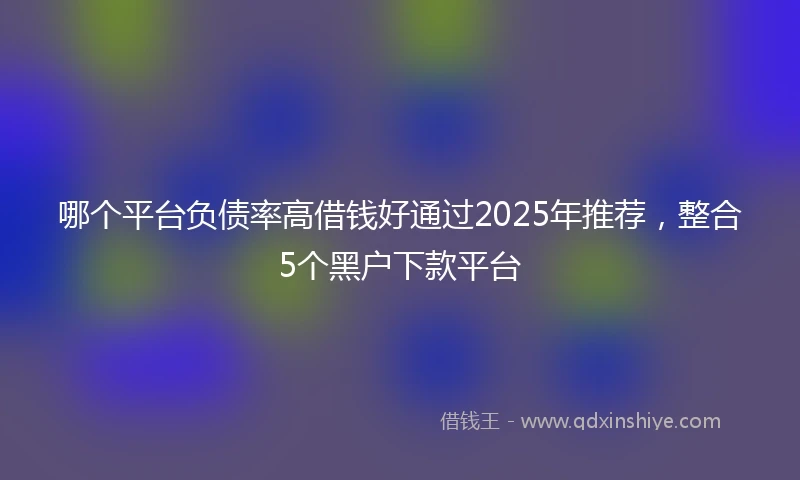哪个平台负债率高借钱好通过2025年推荐，整合5个黑户下款平台