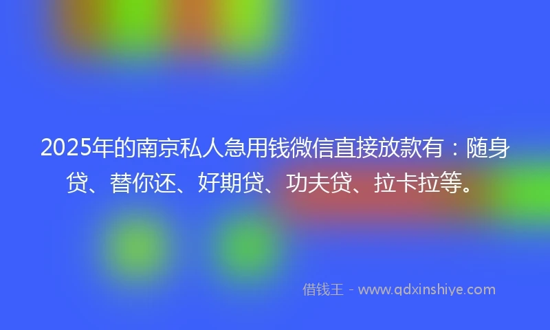 2025年的南京私人急用钱微信直接放款有：随身贷、替你还、好期贷、功夫贷、拉卡拉等。
