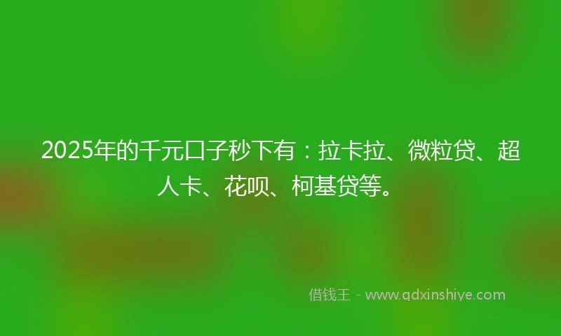 2025年的千元口子秒下有：拉卡拉、微粒贷、超人卡、花呗、柯基贷等。