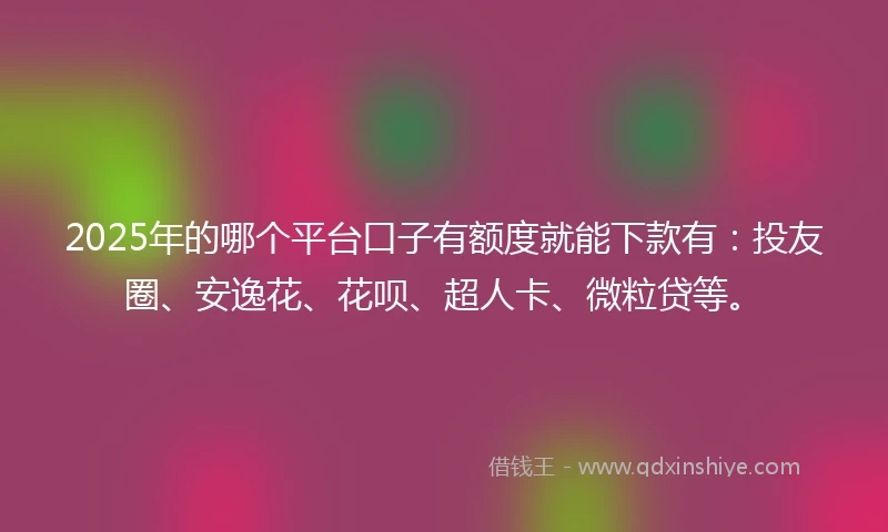 2025年的哪个平台口子有额度就能下款有：投友圈、安逸花、花呗、超人卡、微粒贷等。