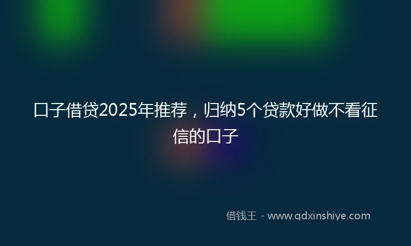 口子借贷2025年推荐，归纳5个贷款好做不看征信的口子