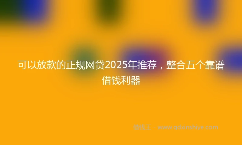 可以放款的正规网贷2025年推荐，整合五个靠谱借钱利器