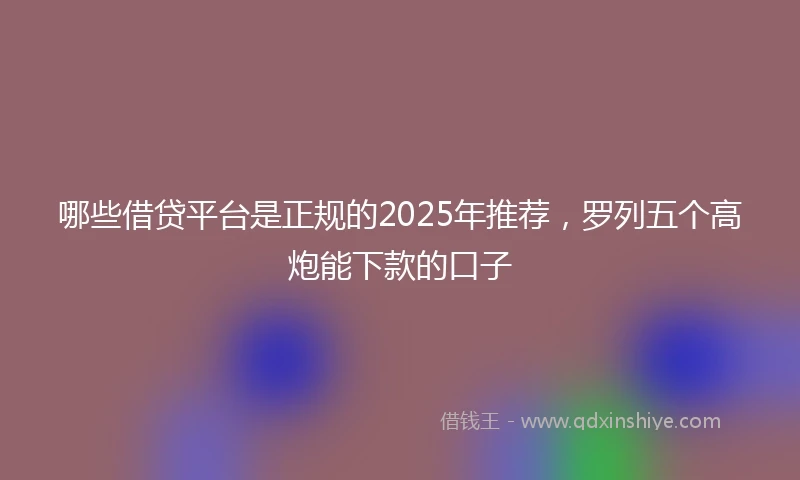 哪些借贷平台是正规的2025年推荐，罗列五个高炮能下款的口子