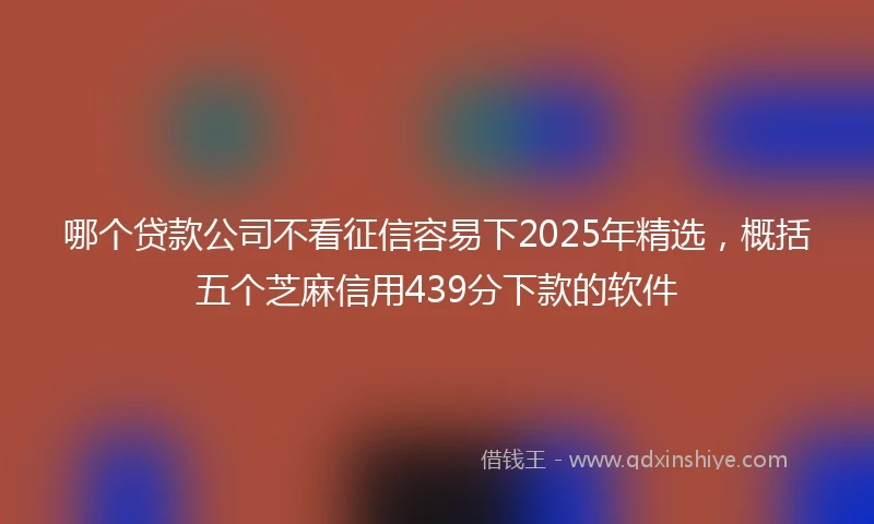 哪个贷款公司不看征信容易下2025年精选，概括五个芝麻信用439分下款的软件
