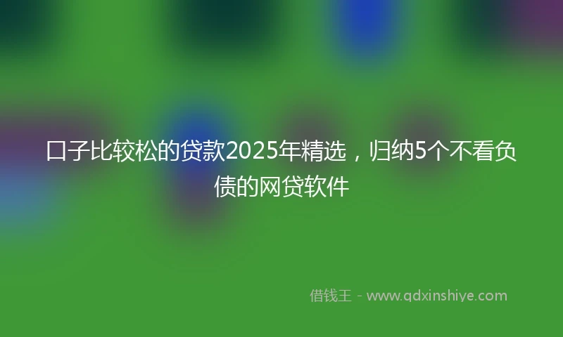 口子比较松的贷款2025年精选，归纳5个不看负债的网贷软件