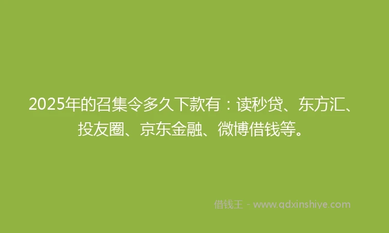 2025年的召集令多久下款有：读秒贷、东方汇、投友圈、京东金融、微博借钱等。