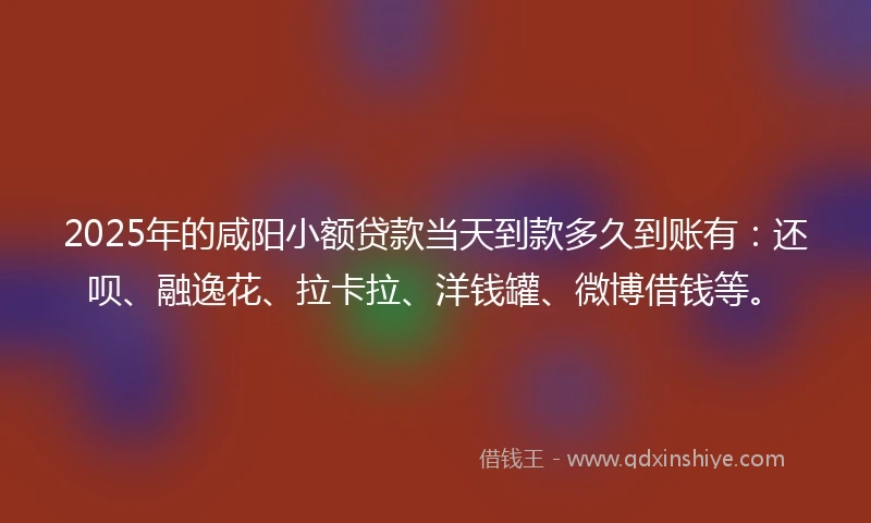 2025年的咸阳小额贷款当天到款多久到账有：还呗、融逸花、拉卡拉、洋钱罐、微博借钱等。
