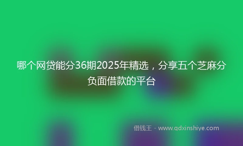 哪个网贷能分36期2025年精选，分享五个芝麻分负面借款的平台