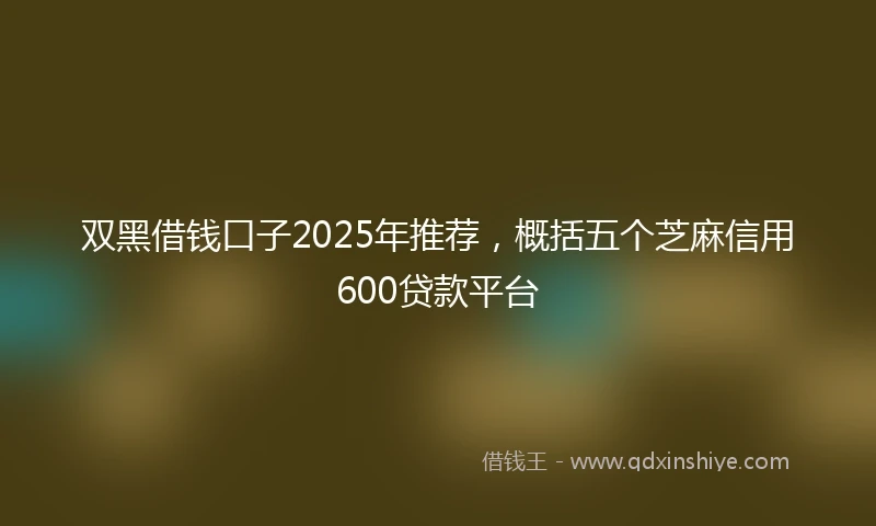 双黑借钱口子2025年推荐，概括五个芝麻信用600贷款平台