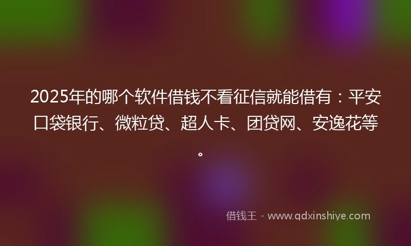 2025年的哪个软件借钱不看征信就能借有：平安口袋银行、微粒贷、超人卡、团贷网、安逸花等。