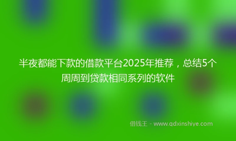 半夜都能下款的借款平台2025年推荐，总结5个周周到贷款相同系列的软件