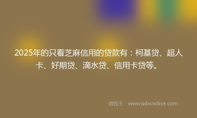 2025年的只看芝麻信用的贷款有:柯基贷、超人卡、好期贷、滴水贷、信用卡贷等。